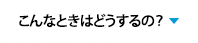 こんなときはどうするの？